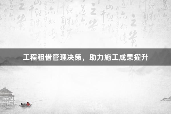 工程租借管理决策，助力施工成果擢升