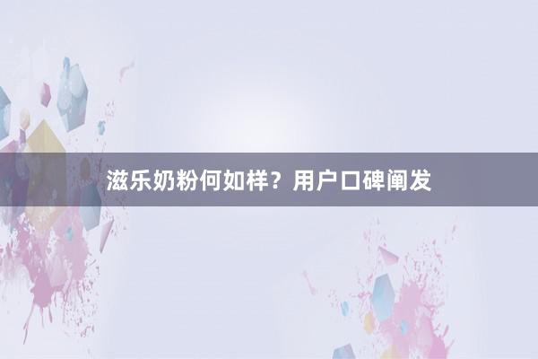 滋乐奶粉何如样？用户口碑阐发